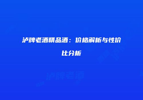 泸牌老酒精品酒：价格解析与性价比分析
