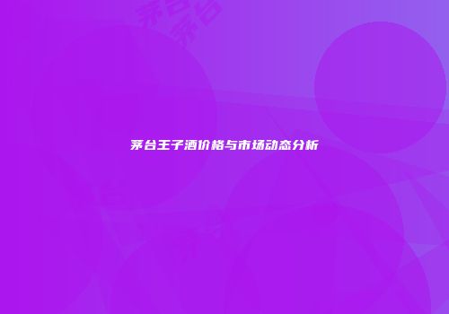 茅台王子酒价格与市场动态分析