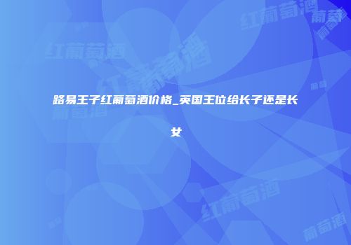 路易王子红葡萄酒价格_英国王位给长子还是长女