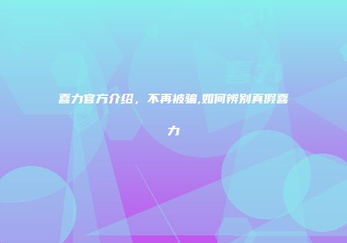 喜力官方介绍，不再被骗,如何辨别真假喜力