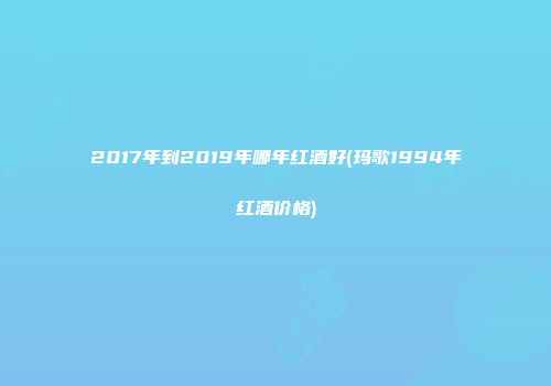 2017年到2019年哪年红酒好(玛歌1994年红酒价格)