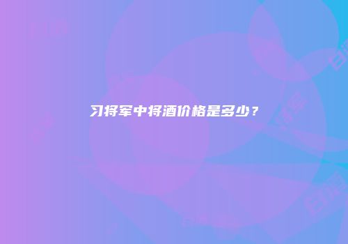习将军中将酒价格是多少？