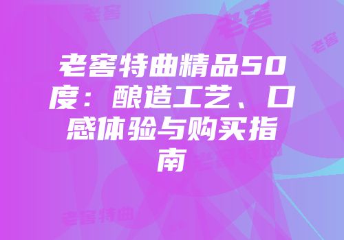 老窖特曲精品50度：酿造工艺、口感体验与购买指南