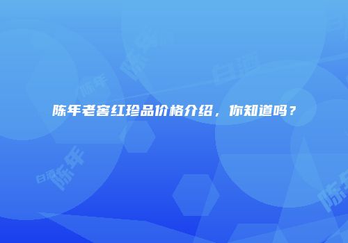 陈年老窖红珍品价格介绍，你知道吗？