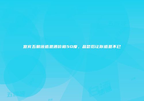 宜宾五粮液感恩酒价格5O度，品尝后让你感恩不已