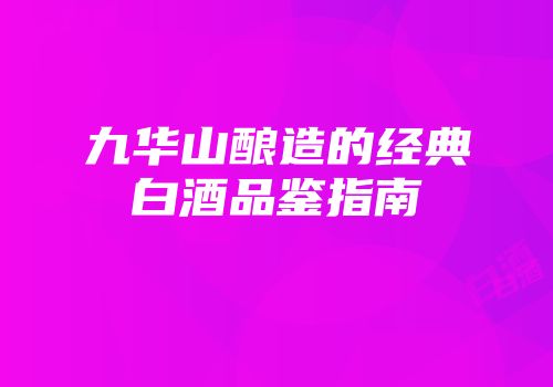 九华山酿造的经典白酒品鉴指南