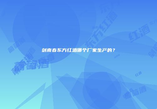 剑南春东方红酒哪个厂家生产的？