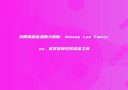 勃艮第葡萄酒魅力揭秘：Aineay Les Favières，金奖佳酿引领品鉴之旅