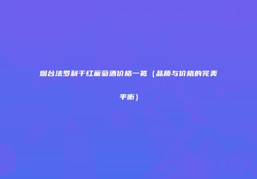 烟台法罗利干红葡萄酒价格一览（品质与价格的完美平衡）