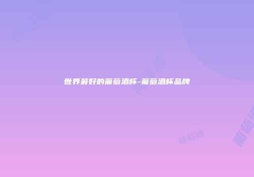 世界最好的葡萄酒杯-葡萄酒杯品牌