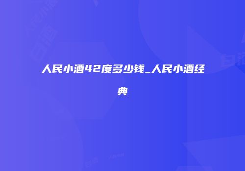 人民小酒42度多少钱_人民小酒经典