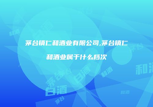 茅台镇仁和酒业有限公司,茅台镇仁和酒业属于什么档次