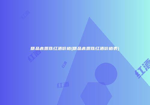 精品赤露珠红酒价格(精品赤露珠红酒价格表)