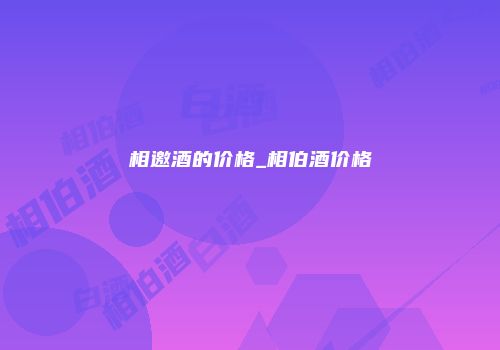 相邀酒的价格_相伯酒价格