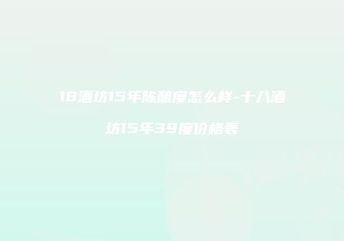 18酒坊15年陈酿度怎么样-十八酒坊15年39度价格表