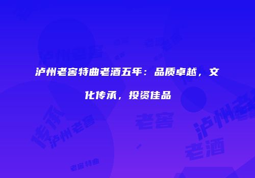 泸州老窖特曲老酒五年：品质卓越，文化传承，投资佳品