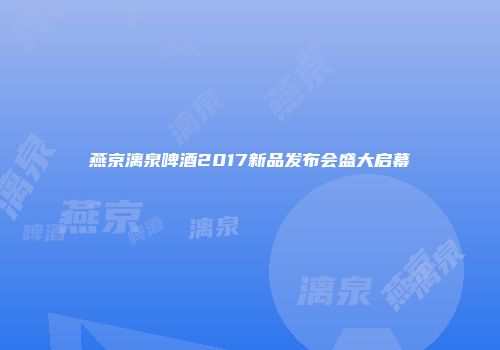 燕京漓泉啤酒2017新品发布会盛大启幕