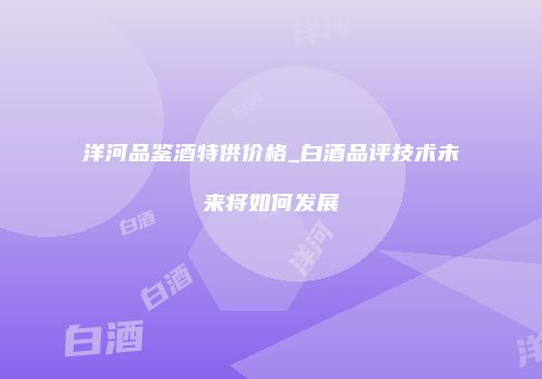 洋河品鉴酒特供价格_白酒品评技术未来将如何发展