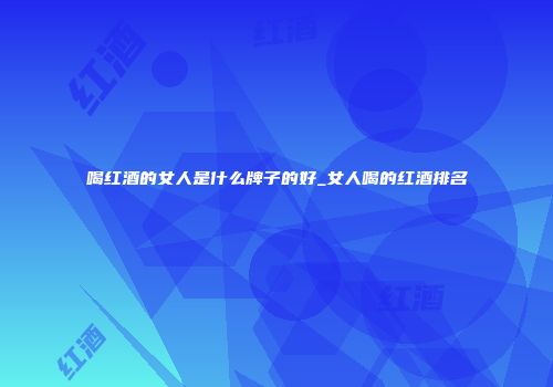 喝红酒的女人是什么牌子的好_女人喝的红酒排名