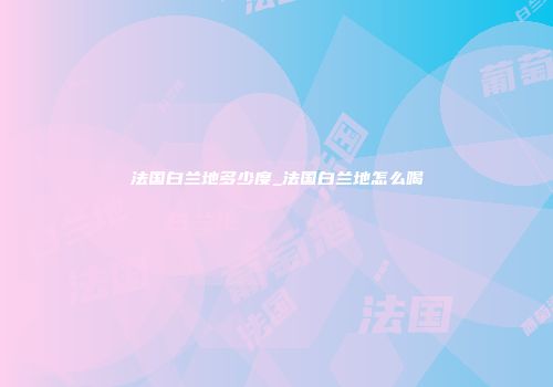 法国白兰地多少度_法国白兰地怎么喝