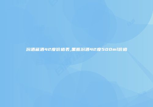 汾酒藏酒42度价格表,黑瓶汾酒42度500ml价格