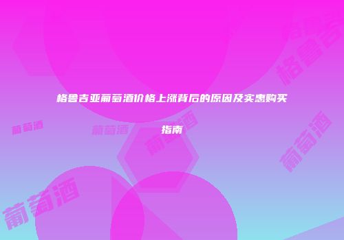 格鲁吉亚葡萄酒价格上涨背后的原因及实惠购买指南