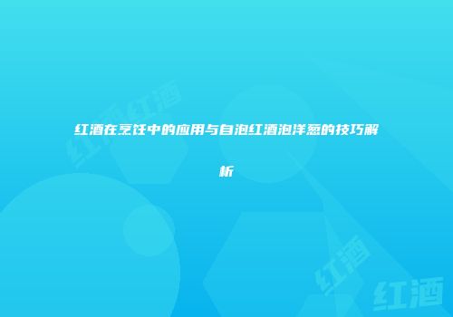 红酒在烹饪中的应用与自泡红酒泡洋葱的技巧解析