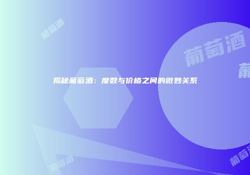 揭秘葡萄酒：度数与价格之间的微妙关系