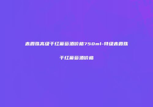 赤霞珠高级干红葡萄酒价格750ml-特级赤霞珠干红葡萄酒价格