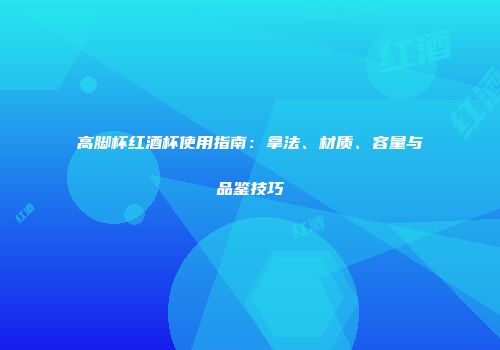 高脚杯红酒杯使用指南：拿法、材质、容量与品鉴技巧