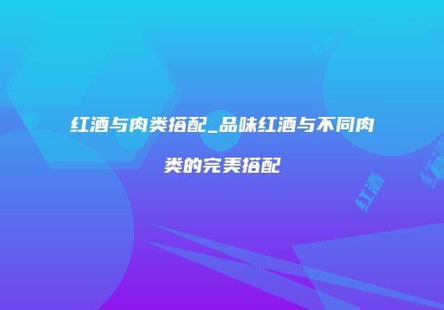 红酒与肉类搭配_品味红酒与不同肉类的完美搭配