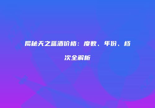揭秘天之蓝酒价格：度数、年份、档次全解析
