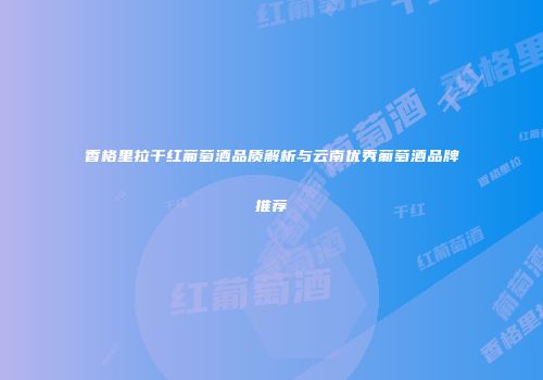香格里拉干红葡萄酒品质解析与云南优秀葡萄酒品牌推荐