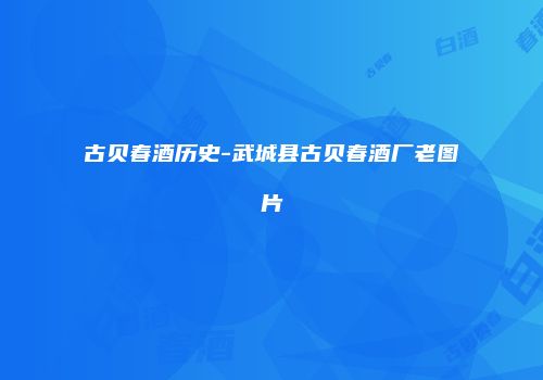 古贝春酒历史-武城县古贝春酒厂老图片