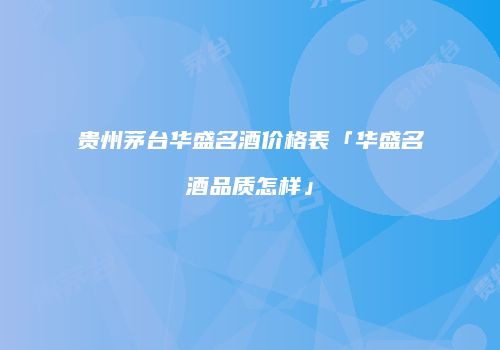 贵州茅台华盛名酒价格表「华盛名酒品质怎样」