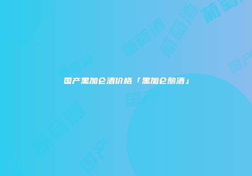 国产黑加仑酒价格「黑加仑酿酒」