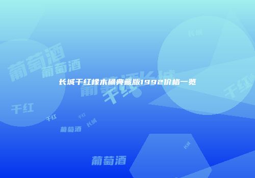 长城干红橡木桶典藏版1992价格一览