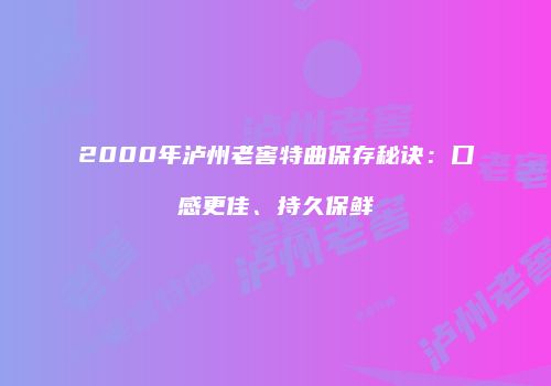 2000年泸州老窖特曲保存秘诀：口感更佳、持久保鲜