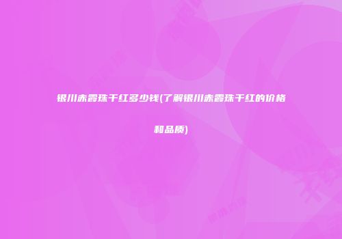银川赤霞珠干红多少钱(了解银川赤霞珠干红的价格和品质)