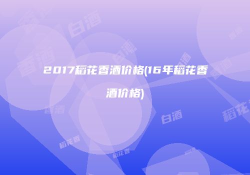 2017稻花香酒价格(16年稻花香酒价格)