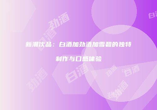 新潮饮品：白酒加劲酒加雪碧的独特制作与口感体验