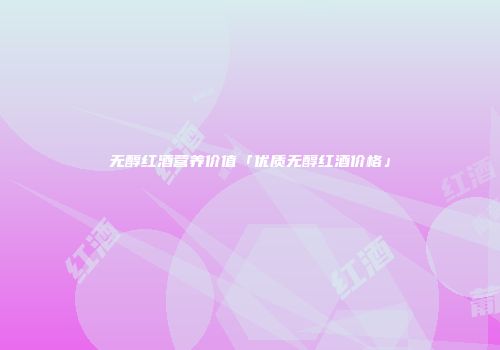 无醇红酒营养价值「优质无醇红酒价格」