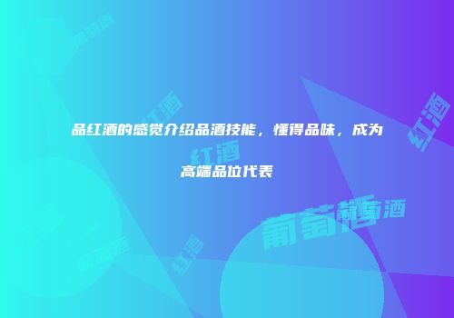 品红酒的感觉介绍品酒技能，懂得品味，成为高端品位代表