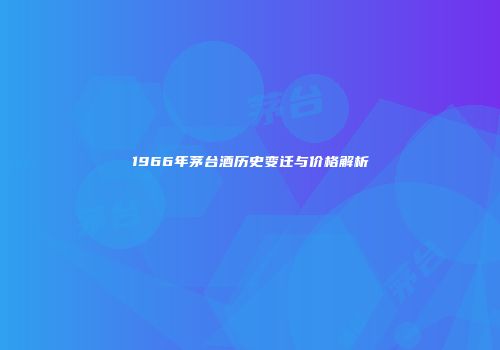1966年茅台酒历史变迁与价格解析