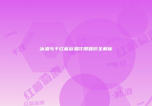 冰酒与干红葡萄酒饮用知识全解析