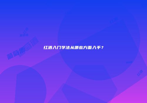 红酒入门学法从哪些方面入手？