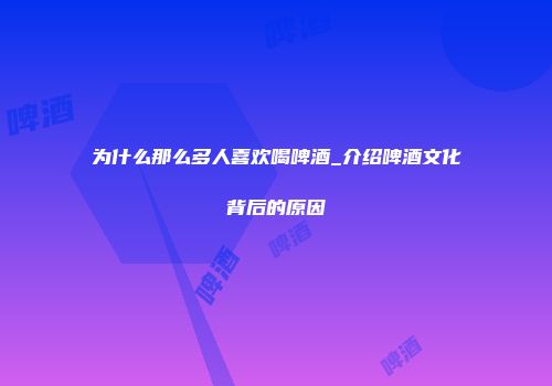 为什么那么多人喜欢喝啤酒_介绍啤酒文化背后的原因