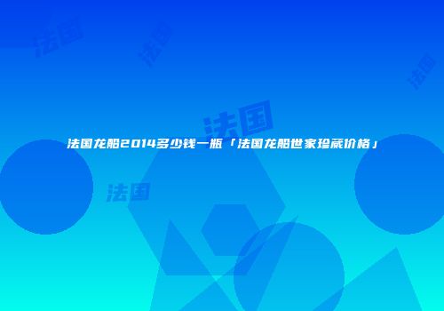 法国龙船2014多少钱一瓶「法国龙船世家珍蒇价格」