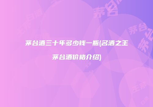茅台酒三十年多少钱一瓶(名酒之王茅台酒价格介绍)