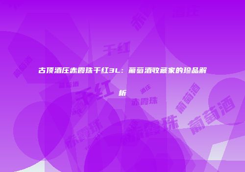 古顶酒庄赤霞珠干红3L：葡萄酒收藏家的珍品解析